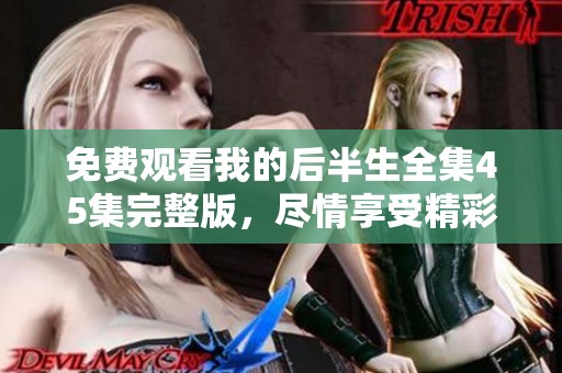 免费观看我的后半生全集45集完整版，尽情享受精彩剧情与感人故事