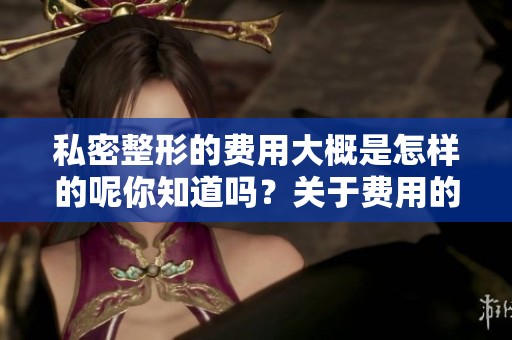 私密整形的费用大概是怎样的呢你知道吗？关于费用的具体信息请继续了解一下