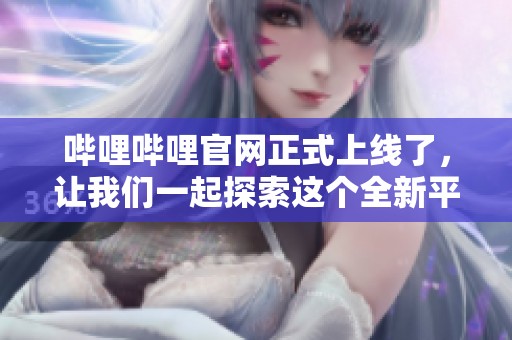 哔哩哔哩官网正式上线了，让我们一起探索这个全新平台的魅力吧