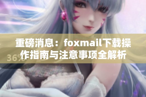重磅消息：foxmail下载操作指南与注意事项全解析