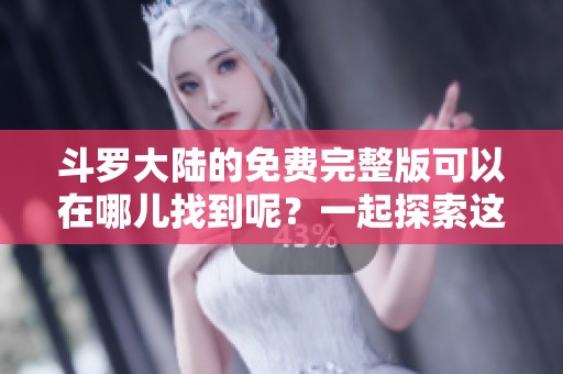 斗罗大陆的免费完整版可以在哪儿找到呢？一起探索这个精彩的故事吧！