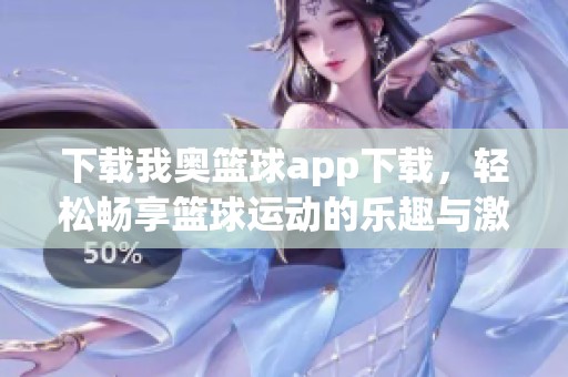 下载我奥篮球app下载，轻松畅享篮球运动的乐趣与激情