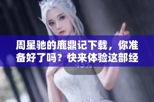 周星驰的鹿鼎记下载，你准备好了吗？快来体验这部经典之作吧！