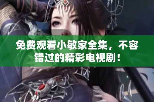 免费观看小敏家全集，不容错过的精彩电视剧！