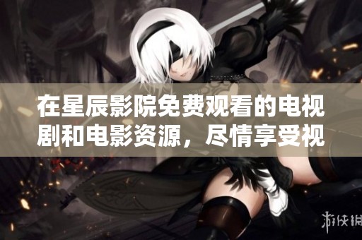 在星辰影院免费观看的电视剧和电影资源，尽情享受视觉盛宴吧！