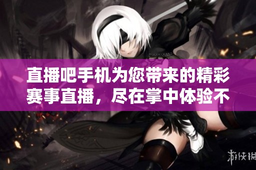 直播吧手机为您带来的精彩赛事直播，尽在掌中体验不容错过！
