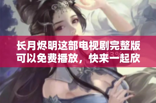 长月烬明这部电视剧完整版可以免费播放，快来一起欣赏精彩内容吧！