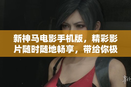 新神马电影手机版，精彩影片随时随地畅享，带给你极致观影体验！