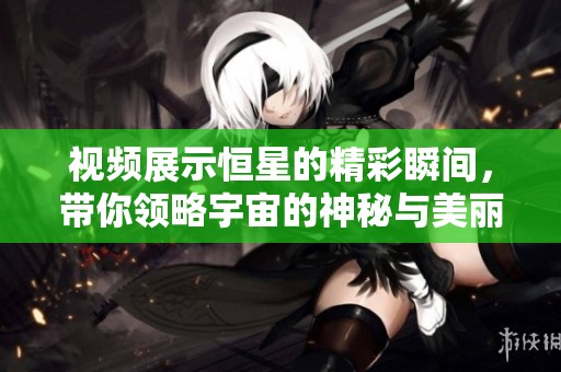 视频展示恒星的精彩瞬间，带你领略宇宙的神秘与美丽。