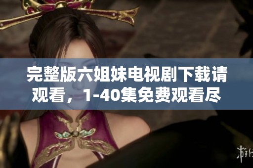 完整版六姐妹电视剧下载请观看，1-40集免费观看尽在这里