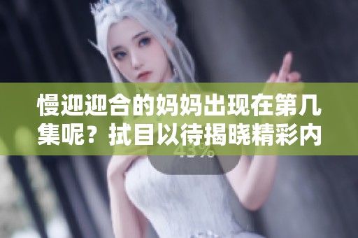 慢迎迎合的妈妈出现在第几集呢？拭目以待揭晓精彩内容吧！