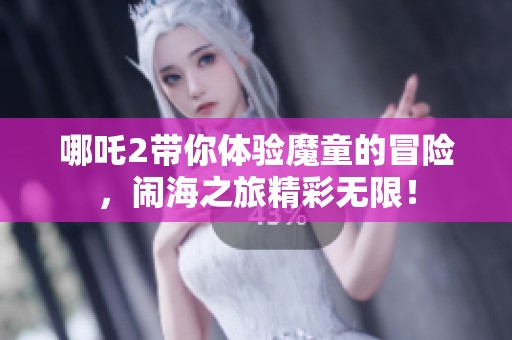哪吒2带你体验魔童的冒险，闹海之旅精彩无限！