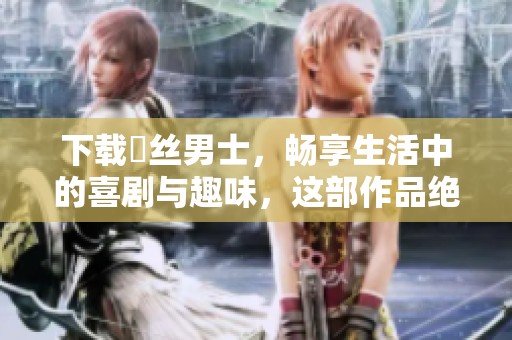 下载屌丝男士，畅享生活中的喜剧与趣味，这部作品绝对不容错过！