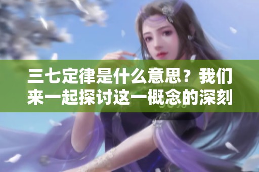 三七定律是什么意思？我们来一起探讨这一概念的深刻内涵。