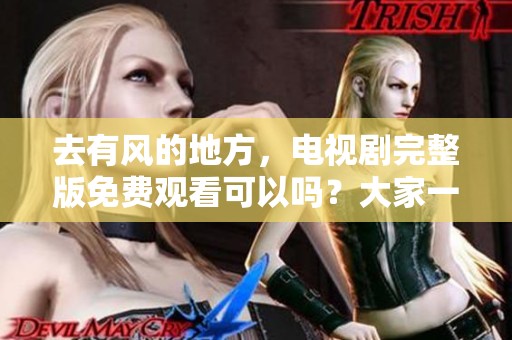 去有风的地方，电视剧完整版免费观看可以吗？大家一起来看看吧！