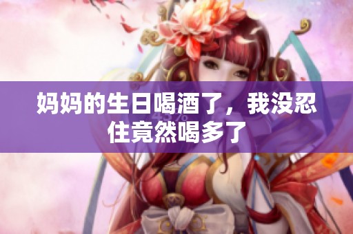 妈妈的生日喝酒了，我没忍住竟然喝多了