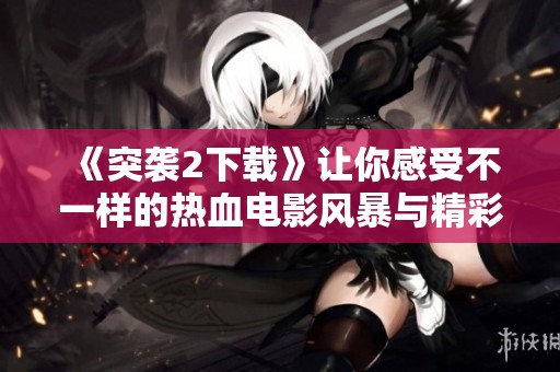 《突袭2下载》让你感受不一样的热血电影风暴与精彩体验
