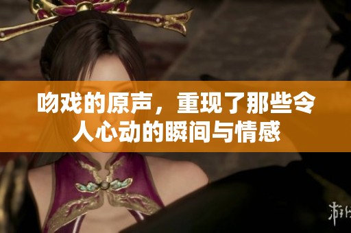 吻戏的原声，重现了那些令人心动的瞬间与情感