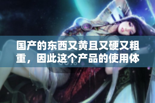 国产的东西又黄且又硬又粗重，因此这个产品的使用体验让人感到不适
