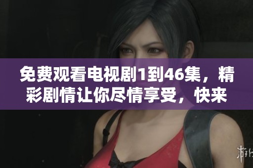 免费观看电视剧1到46集，精彩剧情让你尽情享受，快来体验吧
