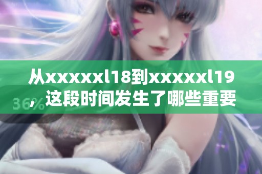 从xxxxxl18到xxxxxl19，这段时间发生了哪些重要变化？一起探讨一下吧！