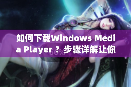 如何下载Windows Media Player ？步骤详解让你轻松获取这款播放器