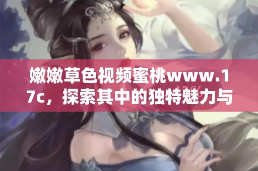 嫩嫩草色视频蜜桃www.17c，探索其中的独特魅力与精彩内容