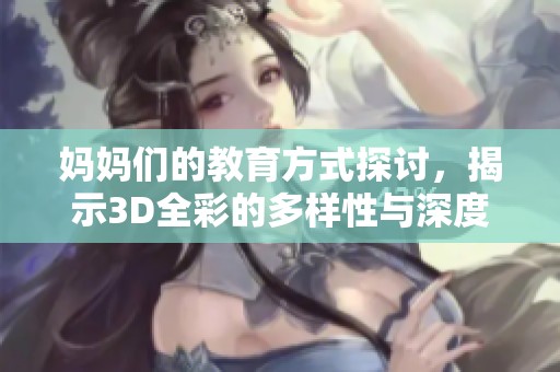妈妈们的教育方式探讨，揭示3D全彩的多样性与深度教育理念