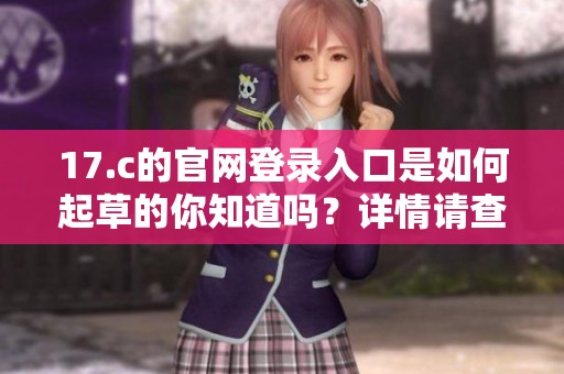 17.c的官网登录入口是如何起草的你知道吗？详情请查看这里。