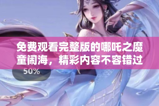 免费观看完整版的哪吒之魔童闹海，精彩内容不容错过！