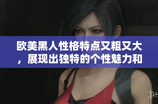 欧美黑人性格特点又粗又大，展现出独特的个性魅力和风格。