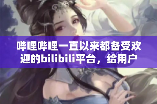 哔哩哔哩一直以来都备受欢迎的bilibili平台，给用户带来了极大的乐趣与惊喜