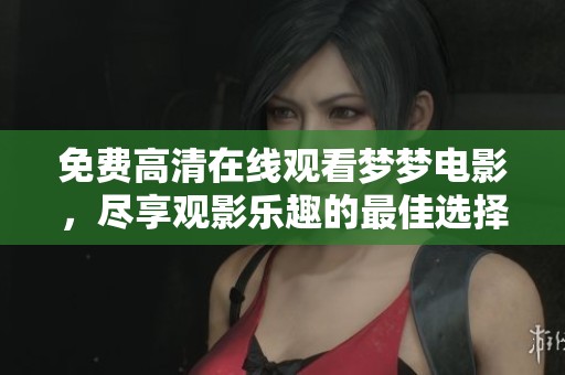 免费高清在线观看梦梦电影，尽享观影乐趣的最佳选择请来体验