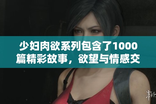 少妇肉欲系列包含了1000篇精彩故事，欲望与情感交织，令人沉醉。
