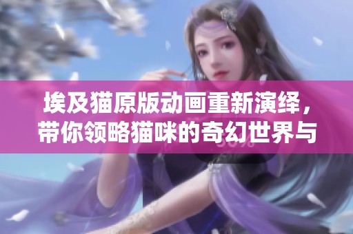 埃及猫原版动画重新演绎，带你领略猫咪的奇幻世界与古埃及魅力
