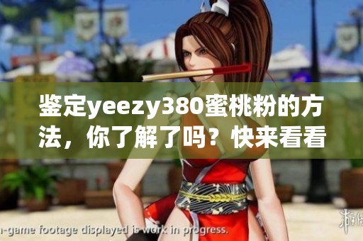 鉴定yeezy380蜜桃粉的方法，你了解了吗？快来看看其中的细节吧！