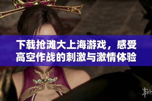 下载抢滩大上海游戏，感受高空作战的刺激与激情体验