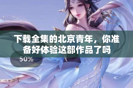 下载全集的北京青年，你准备好体验这部作品了吗