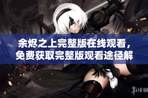 余烬之上完整版在线观看，免费获取完整版观看途径解析