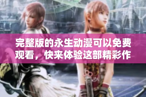 完整版的永生动漫可以免费观看，快来体验这部精彩作品吧