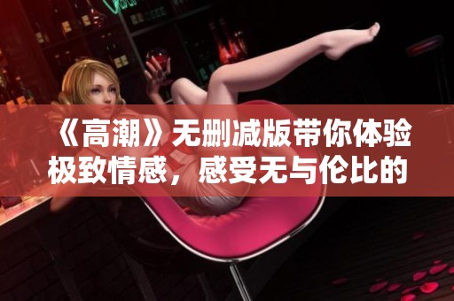 《高潮》无删减版带你体验极致情感，感受无与伦比的故事深度