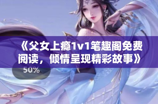 《父女上瘾1v1笔趣阁免费阅读，倾情呈现精彩故事》