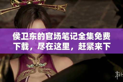 侯卫东的官场笔记全集免费下载，尽在这里，赶紧来下载吧