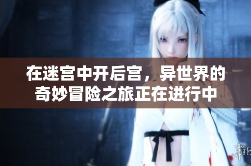 在迷宫中开后宫，异世界的奇妙冒险之旅正在进行中