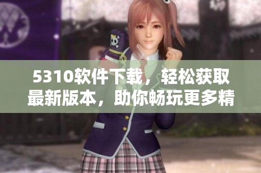 5310软件下载，轻松获取最新版本，助你畅玩更多精彩应用体验