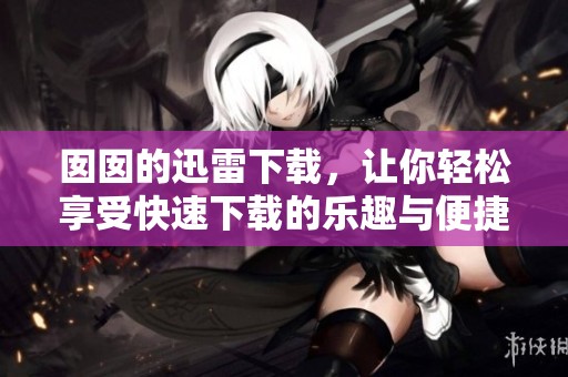 囡囡的迅雷下载，让你轻松享受快速下载的乐趣与便捷