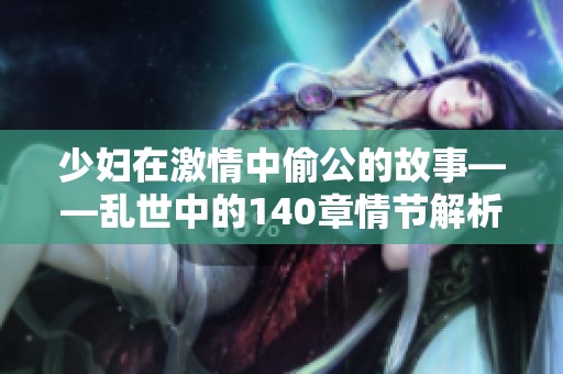 少妇在激情中偷公的故事——乱世中的140章情节解析
