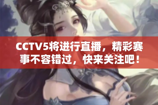 CCTV5将进行直播，精彩赛事不容错过，快来关注吧！