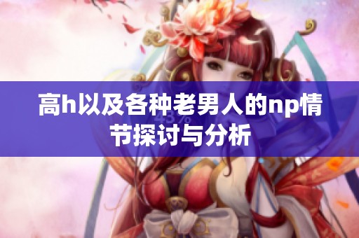 高h以及各种老男人的np情节探讨与分析