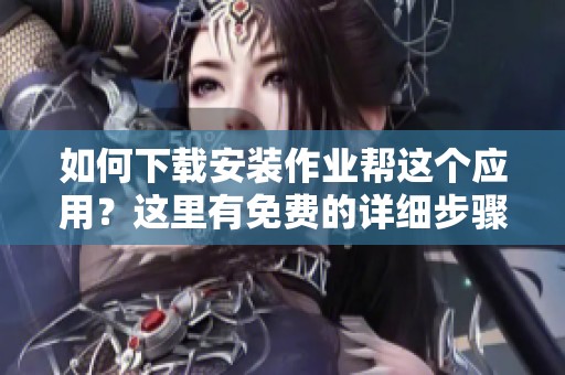 如何下载安装作业帮这个应用？这里有免费的详细步骤与指南分享给你。